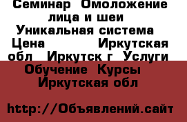 Семинар “Омоложение лица и шеи“. Уникальная система › Цена ­ 2 500 - Иркутская обл., Иркутск г. Услуги » Обучение. Курсы   . Иркутская обл.